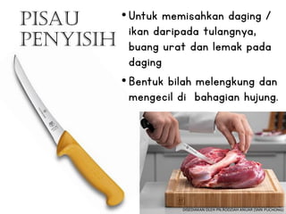 •Untuk memisahkan daging /
ikan daripada tulangnya,
buang urat dan lemak pada
daging
•Bentuk bilah melengkung dan
mengecil di bahagian hujung.
Pisau
Penyisih
DISEDIAKAN OLEH PN.RODZIAH ANUAR (SMK PUCHONG)
 