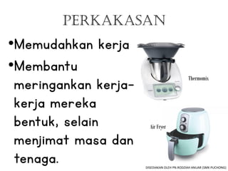perkakasan
•Memudahkan kerja
•Membantu
meringankan kerja-
kerja mereka
bentuk, selain
menjimat masa dan
tenaga.
Thermomix
Air Fryer
DISEDIAKAN OLEH PN.RODZIAH ANUAR (SMK PUCHONG)
 