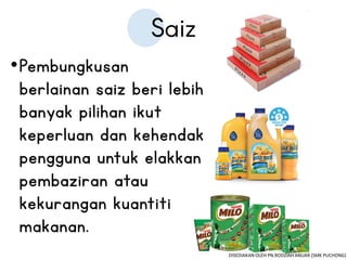 •Pembungkusan
berlainan saiz beri lebih
banyak pilihan ikut
keperluan dan kehendak
pengguna untuk elakkan
pembaziran atau
kekurangan kuantiti
makanan.
DISEDIAKAN OLEH PN.RODZIAH ANUAR (SMK PUCHONG)
 
