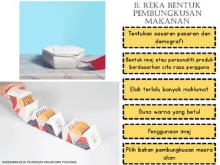 b. REKA BENTUK
PEMBUNGKUSAN
MAKANAN
Tentukan sasaran pasaran dan
demografi
Bentuk imej atau personaliti produk
berdasarkan cita rasa pengguna
Elak terlalu banyak maklumat
Guna warna yang betul
Penggunaan imej
Pilih bahan pembungkusan mesra
alam
DISEDIAKAN OLEH PN.RODZIAH ANUAR (SMK PUCHONG)
 