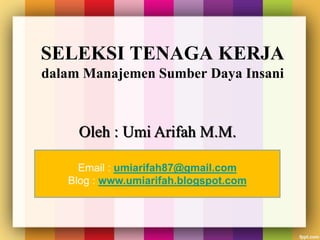 SELEKSI TENAGA KERJA
dalam Manajemen Sumber Daya Insani
Oleh : Umi Arifah M.M.
Email : umiarifah87@gmail.com
Blog : www.umiarifah.blogspot.com
 