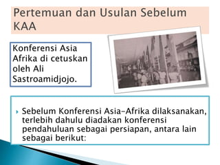  Sebelum Konferensi Asia-Afrika dilaksanakan,
terlebih dahulu diadakan konferensi
pendahuluan sebagai persiapan, antara lain
sebagai berikut:
Konferensi Asia
Afrika di cetuskan
oleh Ali
Sastroamidjojo.
 