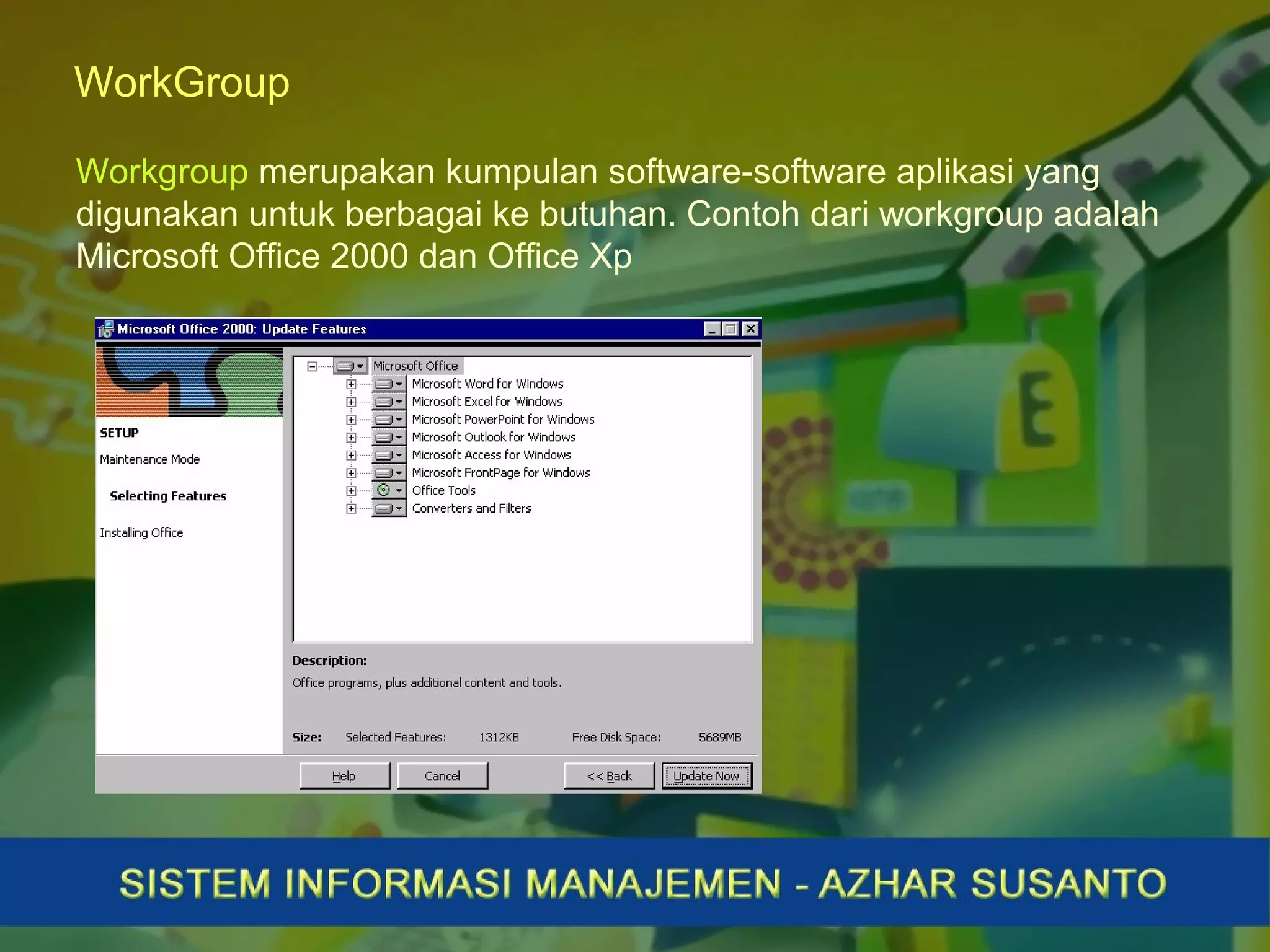 WorkGroup
Workgroup merupakan kumpulan software-software aplikasi yang
digunakan untuk berbagai ke butuhan. Contoh dari workgroup adalah
Microsoft Office 2000 dan Office Xp
 