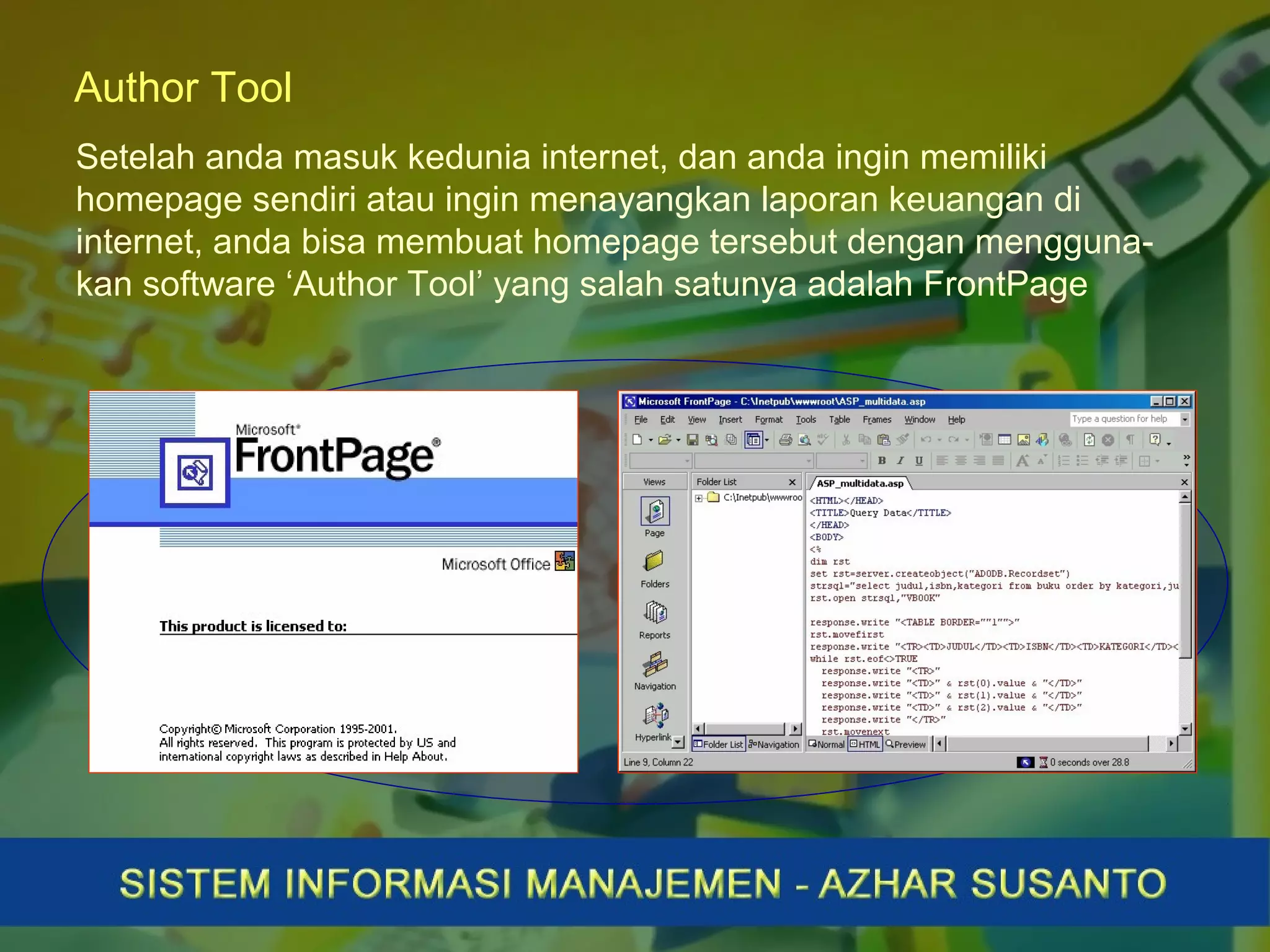 Author Tool
Setelah anda masuk kedunia internet, dan anda ingin memiliki
homepage sendiri atau ingin menayangkan laporan keuangan di
internet, anda bisa membuat homepage tersebut dengan mengguna-
kan software ‘Author Tool’ yang salah satunya adalah FrontPage
 