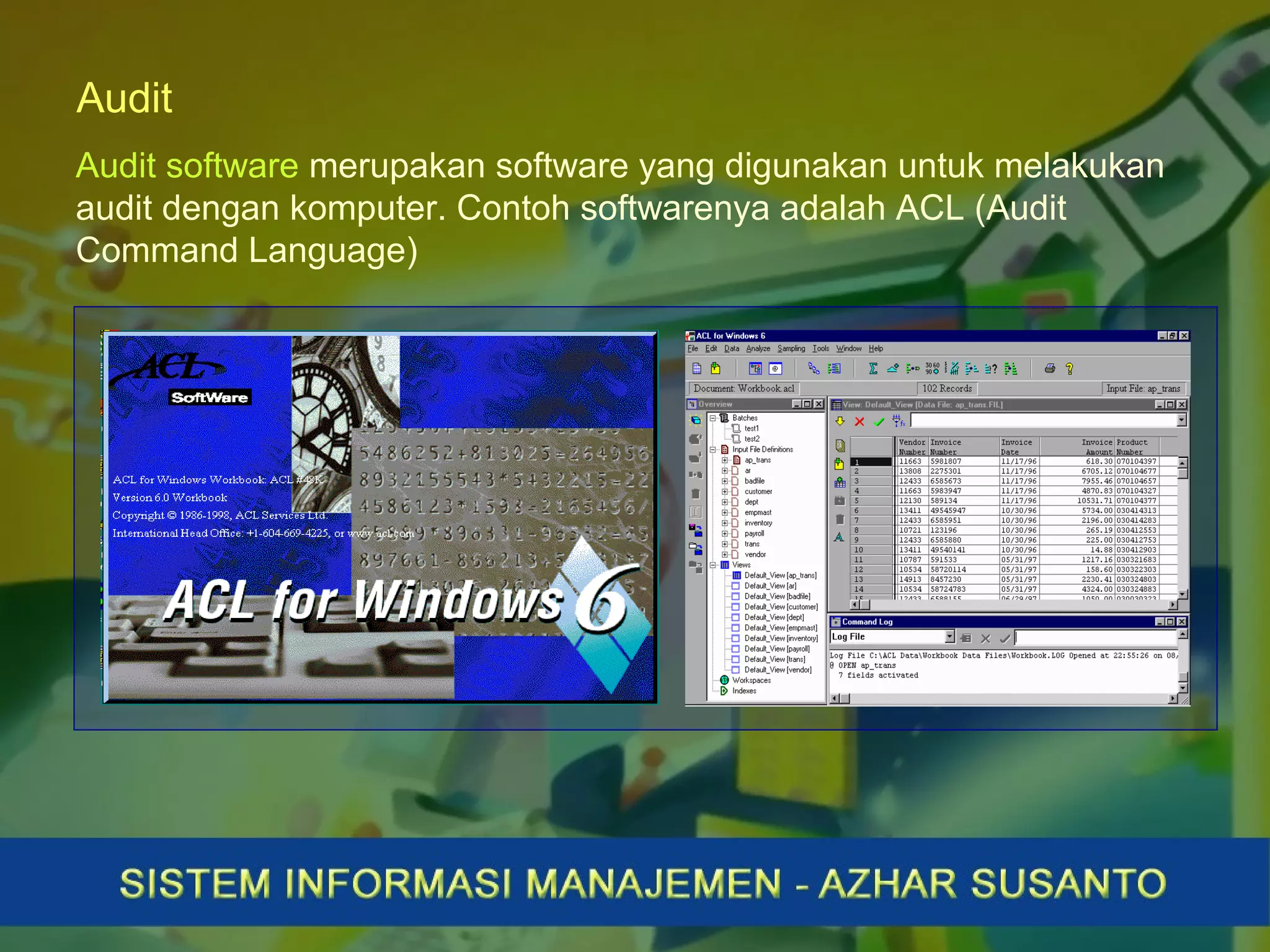 Audit
Audit software merupakan software yang digunakan untuk melakukan
audit dengan komputer. Contoh softwarenya adalah ACL (Audit
Command Language)
 