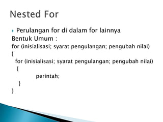 Perulangan for di dalam for lainnya
Bentuk Umum :
for (inisialisasi; syarat pengulangan; pengubah nilai)
{
  for (inisialisasi; syarat pengulangan; pengubah nilai)
   {
           perintah;
    }
}
 