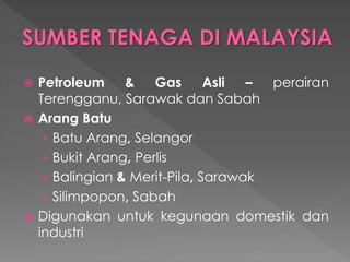  Petroleum & Gas Asli – perairan
Terengganu, Sarawak dan Sabah
 Arang Batu
› Batu Arang, Selangor
› Bukit Arang, Perlis
› Balingian & Merit-Pila, Sarawak
› Silimpopon, Sabah
 Digunakan untuk kegunaan domestik dan
industri
 