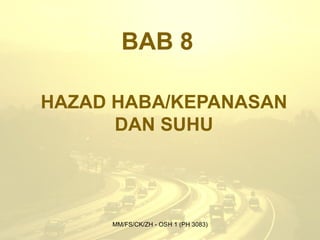 BAB 8

HAZAD HABA/KEPANASAN
      DAN SUHU




     MM/FS/CK/ZH - OSH 1 (PH 3083)
 