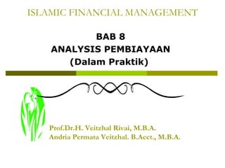 ISLAMIC FINANCIAL MANAGEMENT
BAB 8
ANALYSIS PEMBIAYAAN
(Dalam Praktik)

Prof.Dr.H. Veitzhal Rivai, M.B.A.
Andria Permata Veitzhal. B.Acct., M.B.A.

 