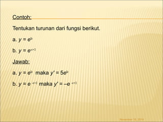 Contoh: 
Tentukan turunan dari fungsi berikut. 
a. y = e5x 
b. y = e–x + 3 
Jawab: 
a. y = e5x maka y' = 5e5x 
b. y = e –x + 3 maka y' = –e –x + 3 
November 18, 2014 
 