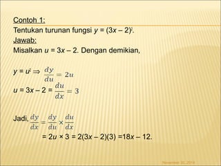 Contoh 1: 
Tentukan turunan fungsi y = (3x – 2)2. 
Jawab: 
Misalkan u = 3x – 2. Dengan demikian, 
y = u2 Þ 
u = 3x – 2 = 
Jadi, 
= 2u × 3 = 2(3x – 2)(3) =18x – 12. 
November 30, 2014 
 