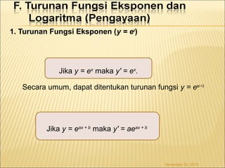 1. Turunan Fungsi Eksponen (y = ex) 
Jika y = ex maka y' = ex. 
Secara umum, dapat ditentukan turunan fungsi y = eax + b 
Jika y = eax + b maka y' = aeax + b 
November 30, 2014 
 