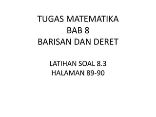 TUGAS MATEMATIKA
BAB 8
BARISAN DAN DERET
LATIHAN SOAL 8.3
HALAMAN 89-90
 