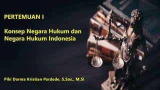 PERTEMUAN I
Konsep Negara Hukum dan
Negara Hukum Indonesia
Piki Darma Kristian Pardede, S.Sos., M.Si
 