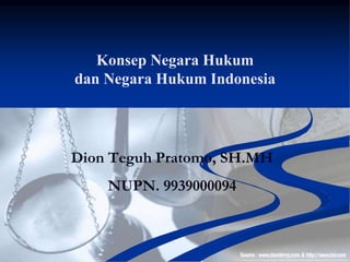 Konsep Negara Hukum
dan Negara Hukum Indonesia
Dion Teguh Pratomo, SH.MH
NUPN. 9939000094
 