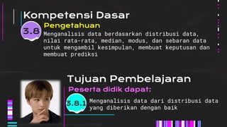 Kompetensi Dasar
Menganalisis data berdasarkan distribusi data,
nilai rata-rata, median, modus, dan sebaran data
untuk mengambil kesimpulan, membuat keputusan dan
membuat prediksi
Pengetahuan
Menganalisis data dari distribusi data
yang diberikan dengan baik
Peserta didik dapat:
3.8
3.8.1
Tujuan Pembelajaran
cr:sm_nct_ https://tenor.com/view/nct127-nctt-nct-kpop-ccg-gif-15893208
 