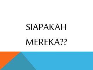 SIAPAKAH
MEREKA??
 