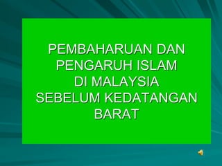 PEMBAHARUAN DAN
  PENGARUH ISLAM
    DI MALAYSIA
SEBELUM KEDATANGAN
       BARAT
 