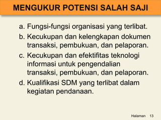 a. Fungsi-fungsi organisasi yang terlibat.
b. Kecukupan dan kelengkapan dokumen
transaksi, pembukuan, dan pelaporan.
c. Kecukupan dan efektifitas teknologi
informasi untuk pengendalian
transaksi, pembukuan, dan pelaporan.
d. Kualifikasi SDM yang terlibat dalam
kegiatan pendanaan.
Halaman 13
 