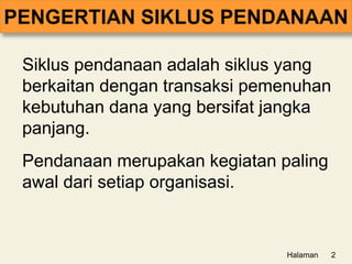Siklus pendanaan adalah siklus yang
berkaitan dengan transaksi pemenuhan
kebutuhan dana yang bersifat jangka
panjang.
Pendanaan merupakan kegiatan paling
awal dari setiap organisasi.
Halaman 2
 