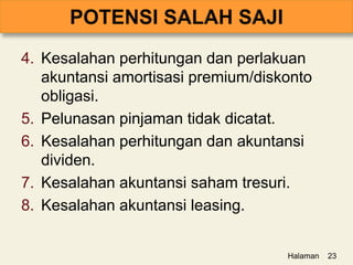 4. Kesalahan perhitungan dan perlakuan
akuntansi amortisasi premium/diskonto
obligasi.
5. Pelunasan pinjaman tidak dicatat.
6. Kesalahan perhitungan dan akuntansi
dividen.
7. Kesalahan akuntansi saham tresuri.
8. Kesalahan akuntansi leasing.
Halaman 23
 