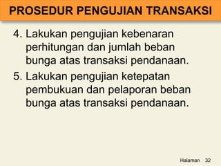 4. Lakukan pengujian kebenaran
perhitungan dan jumlah beban
bunga atas transaksi pendanaan.
5. Lakukan pengujian ketepatan
pembukuan dan pelaporan beban
bunga atas transaksi pendanaan.
Halaman 32
 