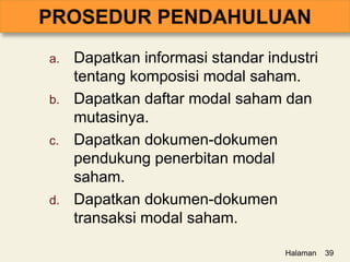 a. Dapatkan informasi standar industri
tentang komposisi modal saham.
b. Dapatkan daftar modal saham dan
mutasinya.
c. Dapatkan dokumen-dokumen
pendukung penerbitan modal
saham.
d. Dapatkan dokumen-dokumen
transaksi modal saham.
Halaman 39
 