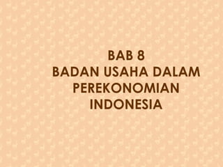 BAB 8
BADAN USAHA DALAM
PEREKONOMIAN
INDONESIA
 