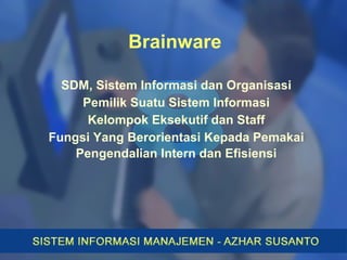 Brainware
SDM, Sistem Informasi dan Organisasi
Pemilik Suatu Sistem Informasi
Kelompok Eksekutif dan Staff
Fungsi Yang Berorientasi Kepada Pemakai
Pengendalian Intern dan Efisiensi
 