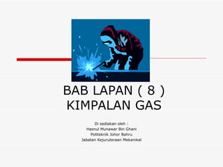 BAB LAPAN ( 8 ) KIMPALAN GAS Di sediakan oleh : Hasnul Munawar Bin Ghani Politeknik Johor Bahru Jabatan Kejuruteraan Mekanikal 