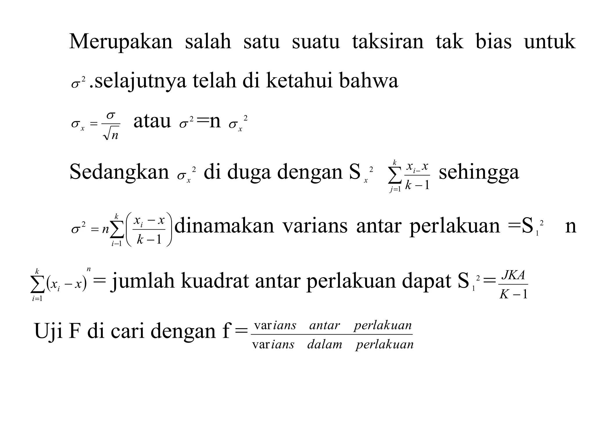 Merupakan salah satu suatu taksiran tak bias untuk 
2 .selajutnya telah di ketahui bahwa 
n 
x 
 
  atau 2 =n 2 
x  
Sedangkan 2 
x  di duga dengan S 2 
x  
 
x x 
 
 
k 
j 
i 
k 
1 1 
sehingga 
 dinamakan varians antar perlakuan =S 2 
 
 
 
 
 
 
 
 
x  
x 
 
 
k 
i 
i 
k 
n 
1 
2 
1 
1 n 
k n 
  
i x x  
i 
 
 
1 
= jumlah kuadrat antar perlakuan dapat S 2 
1 = 
JKA 
K 1 
Uji F di cari dengan f = 
ians antar perlakuan 
var 
ians dalam perlakuan 
var 
 