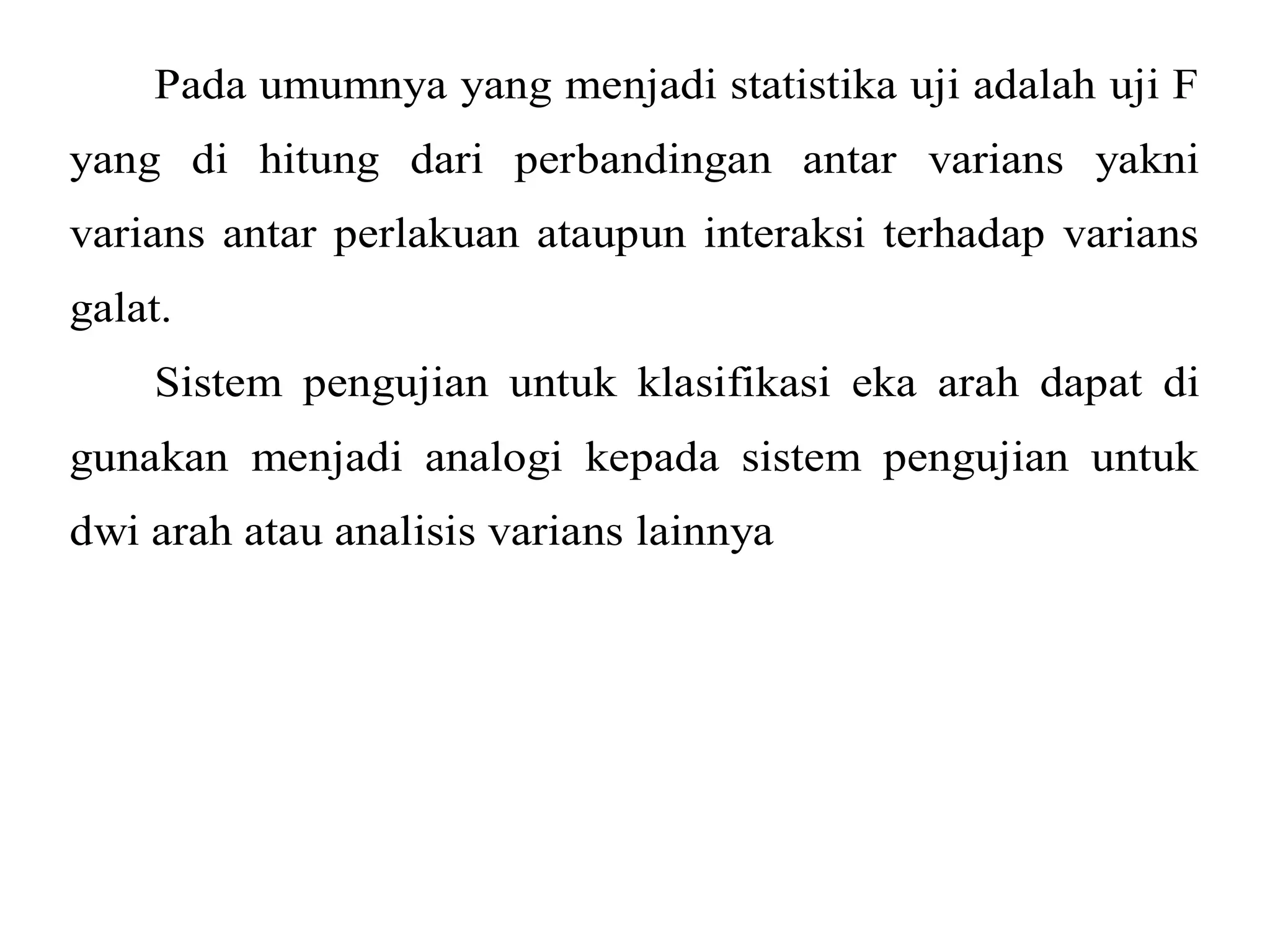Pada umumnya yang menjadi statistika uji adalah uji F 
yang di hitung dari perbandingan antar varians yakni 
varians antar perlakuan ataupun interaksi terhadap varians 
galat. 
Sistem pengujian untuk klasifikasi eka arah dapat di 
gunakan menjadi analogi kepada sistem pengujian untuk 
dwi arah atau analisis varians lainnya 
 