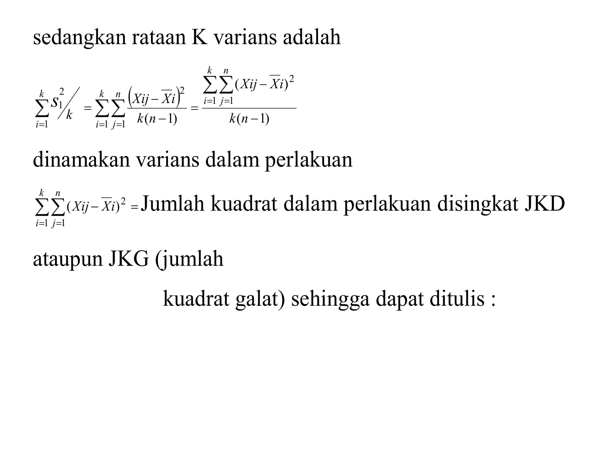 sedangkan rataan K varians adalah 
  
Xij Xi 
( ) 
( 1) 
Xij  
Xi 
( 1) 
1 1 
2 
1 1 
2 
1 
2 
1 
 
 
 
 
 
 
   
k 
 k n 
k n 
   k 
i 
n 
j 
k 
i 
n 
j 
k 
i 
s 
dinamakan varians dalam perlakuan 
k 
   
i 
  
n 
j 
Xij Xi 
1 1 
2 ( ) Jumlah kuadrat dalam perlakuan disingkat JKD 
ataupun JKG (jumlah 
kuadrat galat) sehingga dapat ditulis : 
 