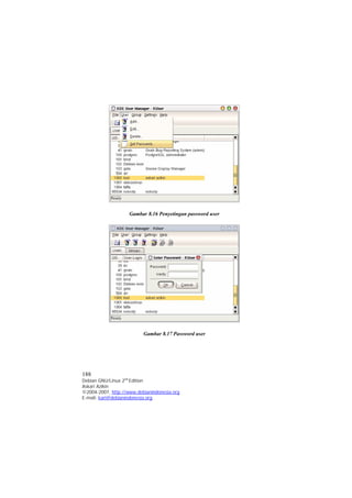 Gambar 8.16 Penyetingan password user 
Gambar 8.17 Password user 
188 
Debian GNU/Linux 2nd Edition 
Askari Azikin 
©2004-2007, http://www.debianindonesia.org 
E-mail: kari@debianindonesia.org 
 