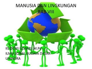 MANUSIA DAN LINGKUNGAN
BAB VIII
IIS DEWI LESTARI, M.Pd
ILMU SOSIAL BUDAYA DASAR
UNINDRA
 