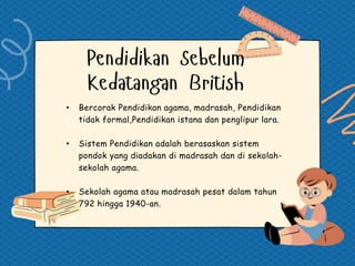 • Bercorak Pendidikan agama, madrasah, Pendidikan
tidak formal,Pendidikan istana dan penglipur lara.
• Sistem Pendidikan adalah berasaskan sistem
pondok yang diadakan di madrasah dan di sekolah-
sekolah agama.
• Sekolah agama atau madrasah pesat dalam tahun
792 hingga 1940-an.
 