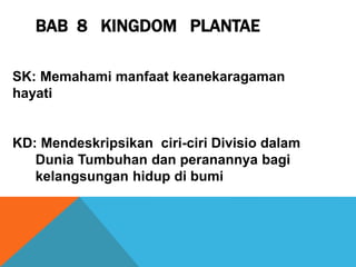 BAB 8 KINGDOM PLANTAE
SK: Memahami manfaat keanekaragaman
hayati
KD: Mendeskripsikan ciri-ciri Divisio dalam
Dunia Tumbuhan dan peranannya bagi
kelangsungan hidup di bumi
 