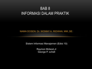 BAB 8
INFORMASI DALAM PRAKTIK

NAMA DOSEN: Dr. WONNY A. RIDWAN, MM.,SE.

Sistem Informasi Manajemen (Edisi 10)
Raymon Mcleod,Jr
George P. schell

 