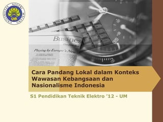 LOGO

Cara Pandang Lokal dalam Konteks
Wawasan Kebangsaan dan
Nasionalisme Indonesia
S1 Pendidikan Teknik Elektro ’12 - UM

 