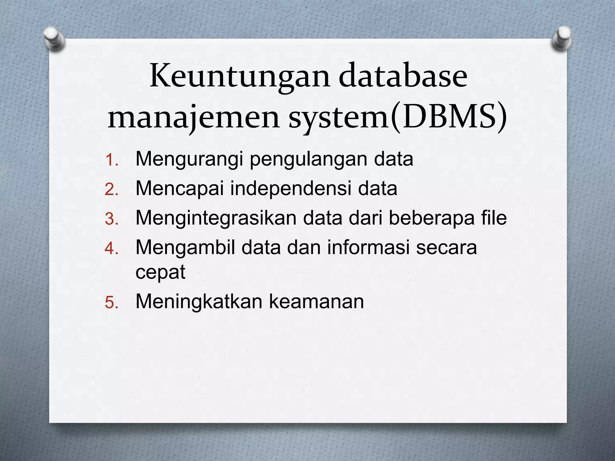 Keuntungan database 
manajemen system(DBMS) 
1. Mengurangi pengulangan data 
2. Mencapai independensi data 
3. Mengintegrasikan data dari beberapa file 
4. Mengambil data dan informasi secara 
cepat 
5. Meningkatkan keamanan 
 