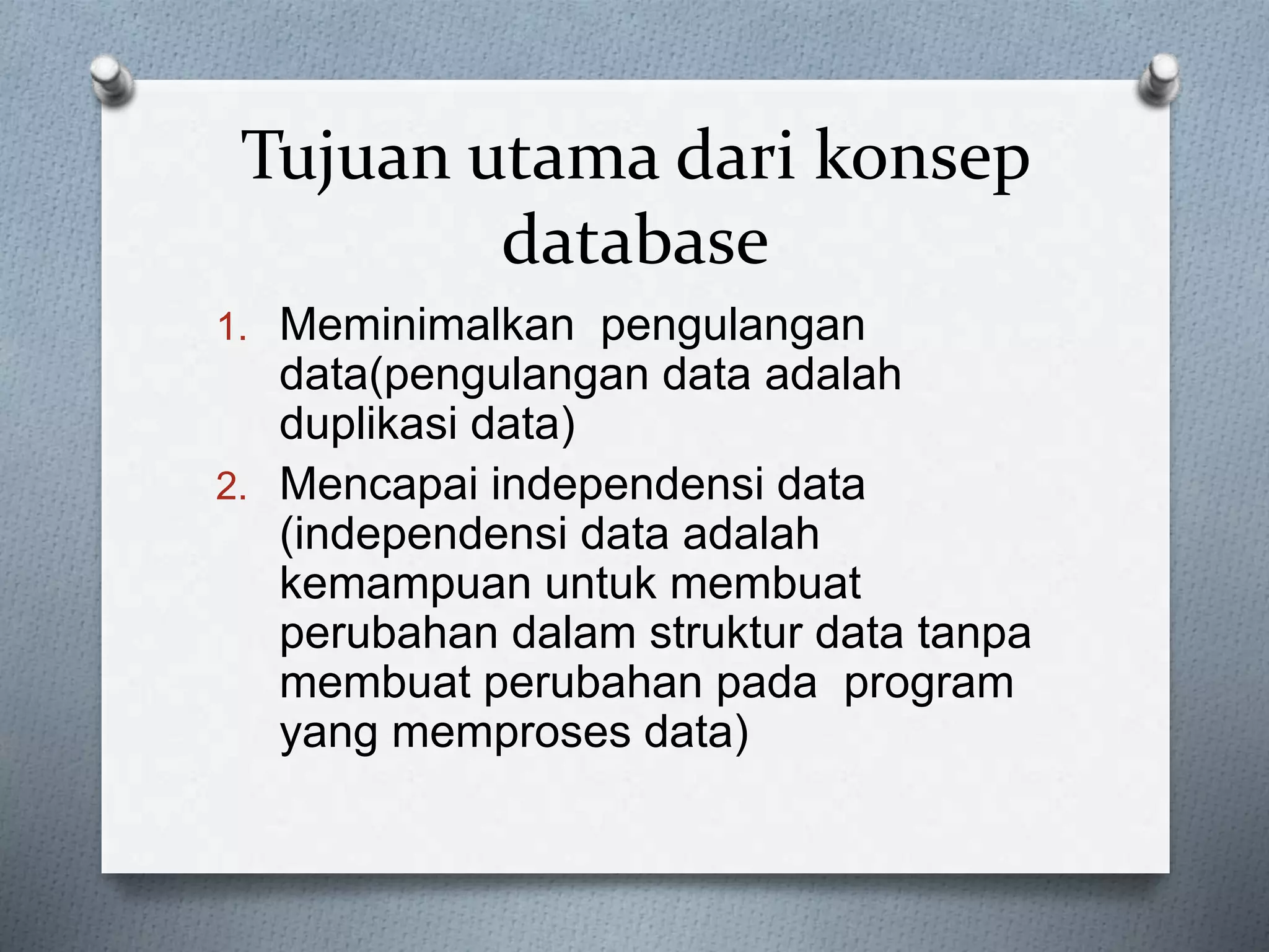 Tujuan utama dari konsep 
database 
1. Meminimalkan pengulangan 
data(pengulangan data adalah 
duplikasi data) 
2. Mencapai independensi data 
(independensi data adalah 
kemampuan untuk membuat 
perubahan dalam struktur data tanpa 
membuat perubahan pada program 
yang memproses data) 
 