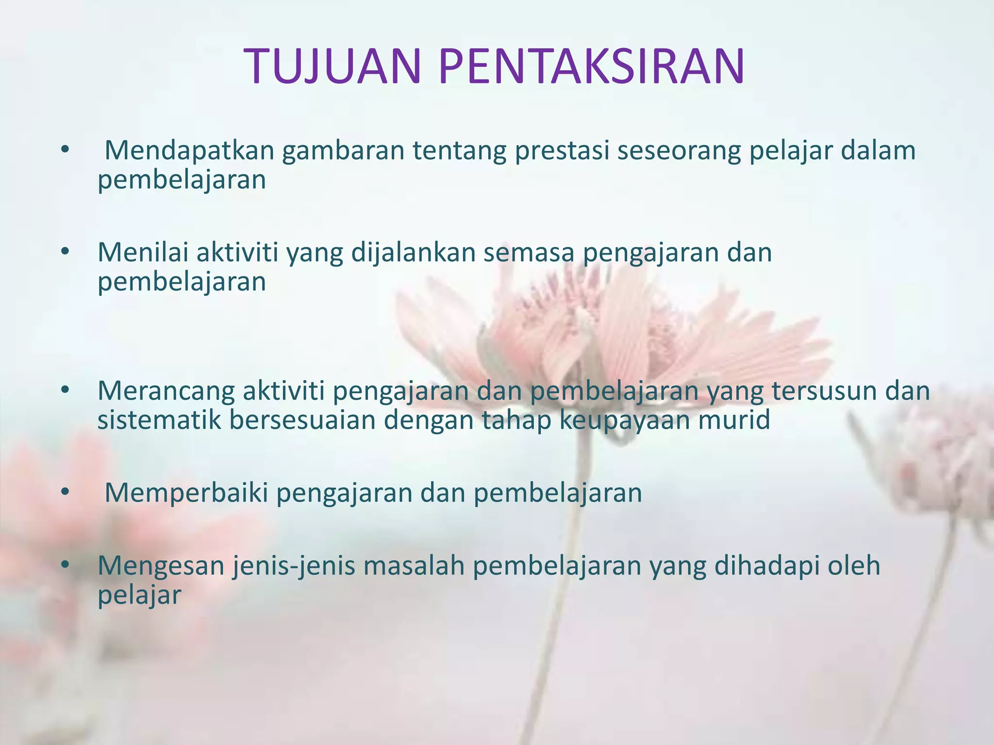 TUJUAN PENTAKSIRAN
• Mendapatkan gambaran tentang prestasi seseorang pelajar dalam
pembelajaran
• Menilai aktiviti yang dijalankan semasa pengajaran dan
pembelajaran
• Merancang aktiviti pengajaran dan pembelajaran yang tersusun dan
sistematik bersesuaian dengan tahap keupayaan murid
• Memperbaiki pengajaran dan pembelajaran
• Mengesan jenis-jenis masalah pembelajaran yang dihadapi oleh
pelajar
 