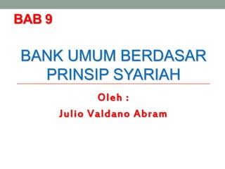 BAB 9
BANK UMUM BERDASAR
PRINSIP SYARIAH
Oleh :
Julio Valdano Abram
 