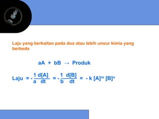Laju yang berkaitan pada dua atau lebih unsur kimia yang
berbeda


            aA + bB → Produk

           1 d[A]    1 d[B]
Laju = -          =-        = - k [A]m [B]n
           a dt      b dt
 