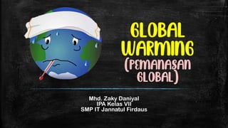 Global
Warming
(Pemanasan
Global)
Mhd. Zaky Daniyal
IPA Kelas VII
SMP IT Jannatul Firdaus
 