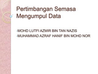 Pertimbangan Semasa
Mengumpul Data

•MOHDLUTFI AZMIR BIN TAN NAZIS
•MUHAMMAD AZRAF HANIF BIN MOHD NOR
 