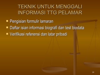 TEKNIK UNTUK MENGGALI INFORMASI TTG PELAMAR Pengisian formulir lamaran Daftar isian informasi biografi dan test biodata Verifikasi referensi dan latar pribadi 