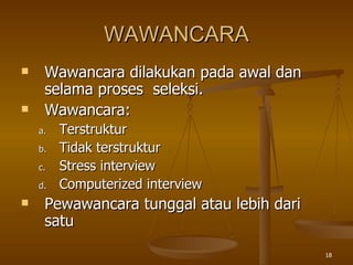 WAWANCARA Wawancara dilakukan pada awal dan selama proses  seleksi. Wawancara: Terstruktur Tidak terstruktur Stress interview Computerized interview Pewawancara tunggal atau lebih dari satu  