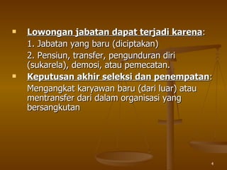 Lowongan jabatan dapat terjadi karena :  1. Jabatan yang baru (diciptakan)  2. Pensiun, transfer, pengunduran diri   (sukarela), demosi, atau pemecatan. Keputusan akhir seleksi dan penempatan : Mengangkat karyawan baru (dari luar) atau mentransfer dari dalam organisasi yang bersangkutan 