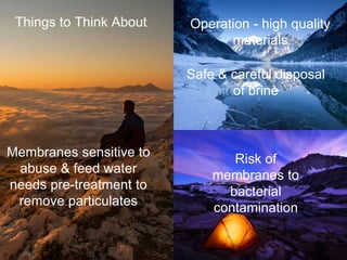 Things to Think About
Membranes sensitive to
abuse & feed water
needs pre-treatment to
remove particulates
Operation - high quality
materials
Safe & careful disposal
of brine
Risk of
membranes to
bacterial
contamination
 